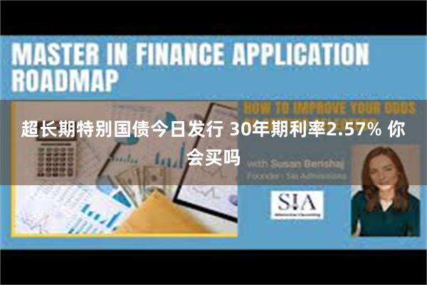 超长期特别国债今日发行 30年期利率2.57% 你会买吗