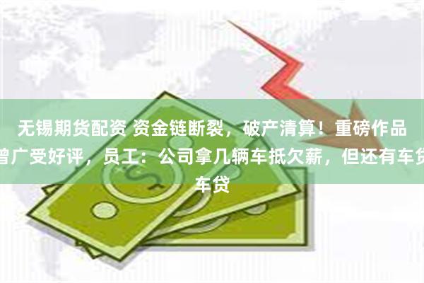 无锡期货配资 资金链断裂，破产清算！重磅作品曾广受好评，员工：公司拿几辆车抵欠薪，但还有车贷