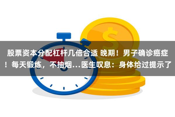 股票资本分配杠杆几倍合适 晚期！男子确诊癌症！每天锻炼，不抽烟…医生叹息：身体给过提示了