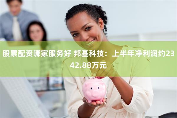 股票配资哪家服务好 邦基科技：上半年净利润约2342.88万元
