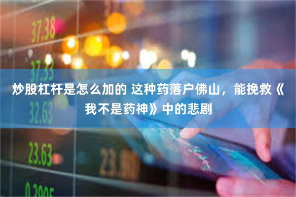 炒股杠杆是怎么加的 这种药落户佛山，能挽救《我不是药神》中的悲剧