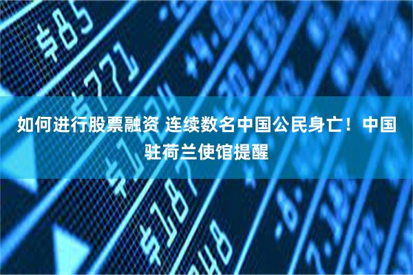 如何进行股票融资 连续数名中国公民身亡！中国驻荷兰使馆提醒