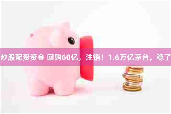 炒股配资资金 回购60亿，注销！1.6万亿茅台，稳了