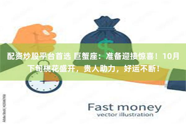 配资炒股平台首选 巨蟹座：准备迎接惊喜！10月下旬桃花盛开，贵人助力，好运不断！