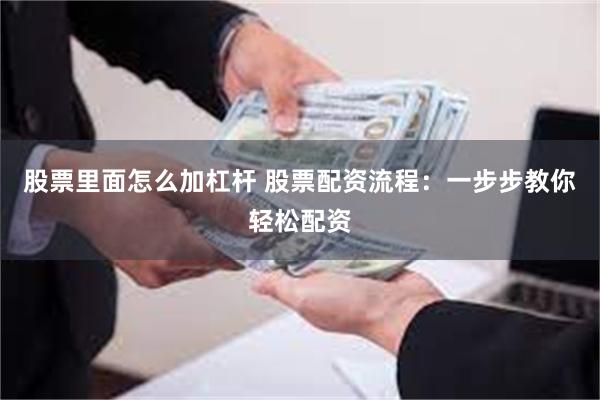 股票里面怎么加杠杆 股票配资流程：一步步教你轻松配资