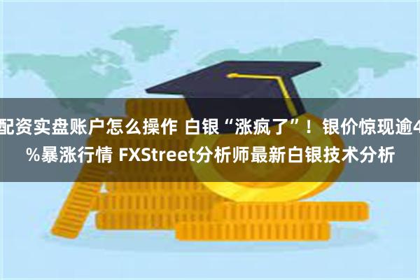 配资实盘账户怎么操作 白银“涨疯了”！银价惊现逾4%暴涨行情 FXStreet分析师最新白银技术分析