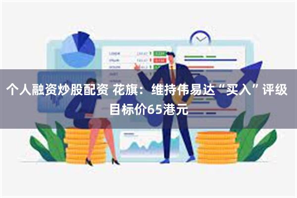 个人融资炒股配资 花旗：维持伟易达“买入”评级 目标价65港元