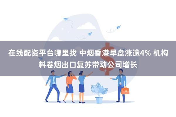 在线配资平台哪里找 中烟香港早盘涨逾4% 机构料卷烟出口复苏带动公司增长