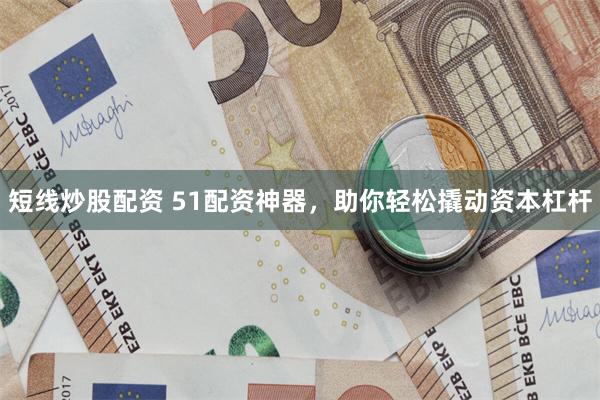 短线炒股配资 51配资神器，助你轻松撬动资本杠杆