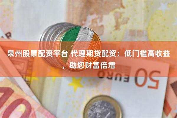 泉州股票配资平台 代理期货配资：低门槛高收益，助您财富倍增