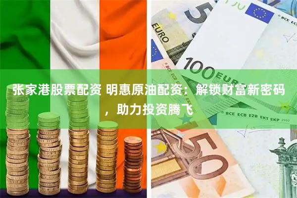 张家港股票配资 明惠原油配资：解锁财富新密码，助力投资腾飞