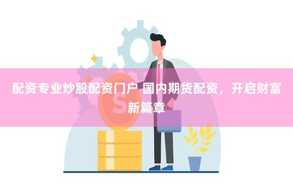 配资专业炒股配资门户 国内期货配资，开启财富新篇章