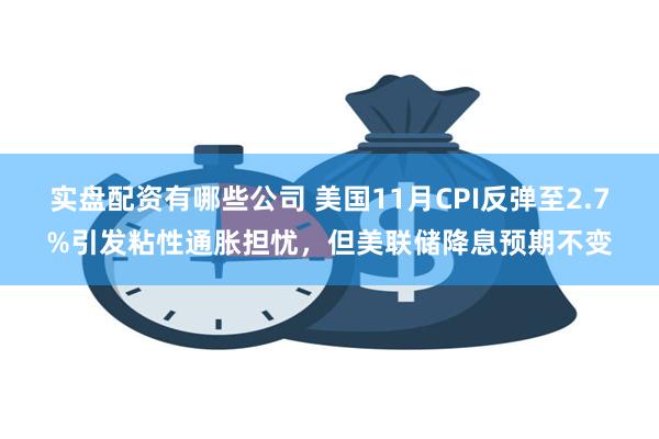 实盘配资有哪些公司 美国11月CPI反弹至2.7%引发粘性通胀担忧，但美联储降息预期不变