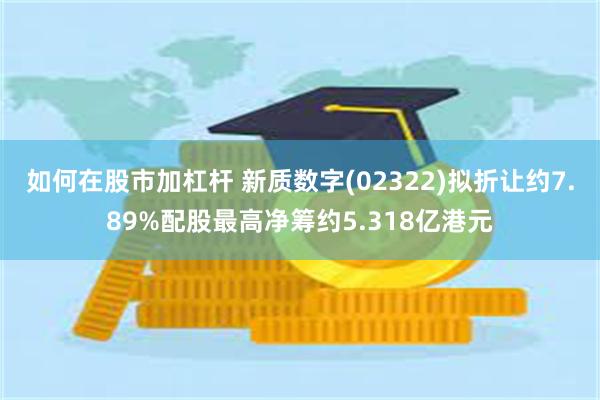 如何在股市加杠杆 新质数字(02322)拟折让约7.89%配股最高净筹约5.318亿港元