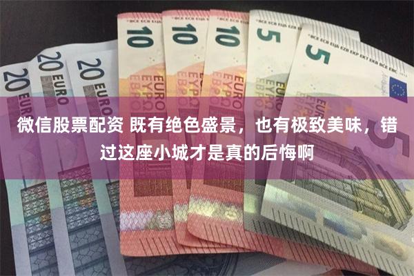 微信股票配资 既有绝色盛景，也有极致美味，错过这座小城才是真的后悔啊