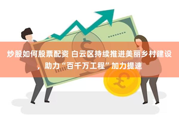 炒股如何股票配资 白云区持续推进美丽乡村建设，助力“百千万工程”加力提速