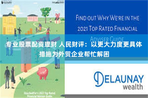 专业股票配资理财 人民财评：以更大力度更具体措施为外贸企业帮忙解困