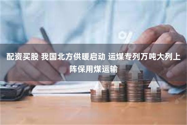配资买股 我国北方供暖启动 运煤专列万吨大列上阵保用煤运输