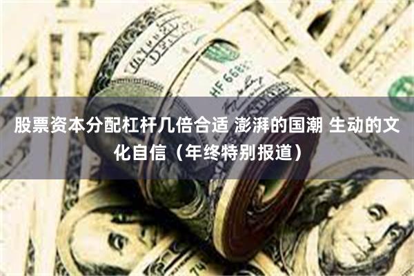 股票资本分配杠杆几倍合适 澎湃的国潮 生动的文化自信(年终特别报道)