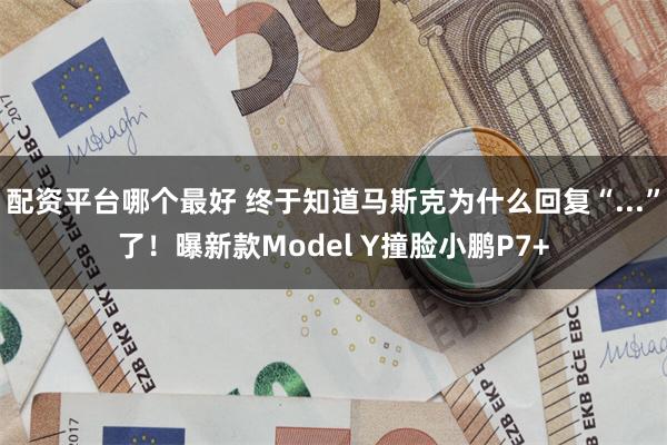 配资平台哪个最好 终于知道马斯克为什么回复“...”了！曝新款Model Y撞脸小鹏P7+