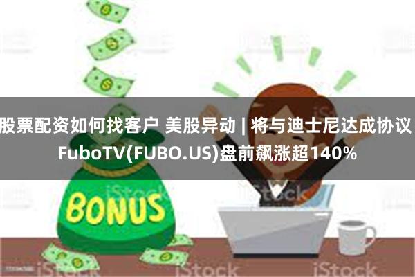 股票配资如何找客户 美股异动 | 将与迪士尼达成协议 FuboTV(FUBO.US)盘前飙涨超140%