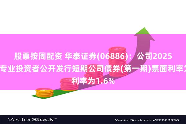 股票按周配资 华泰证券(06886)：公司2025年面向专业投资者公开发行短期公司债券(第一期)票面利率为1.6%