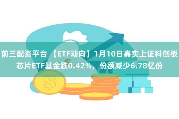 前三配资平台 【ETF动向】1月10日嘉实上证科创板芯片ETF基金跌0.42%，份额减少6.78亿份