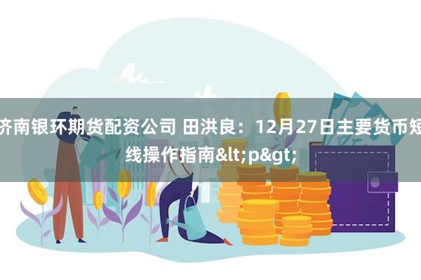 济南银环期货配资公司 田洪良：12月27日主要货币短线操作指南<p>