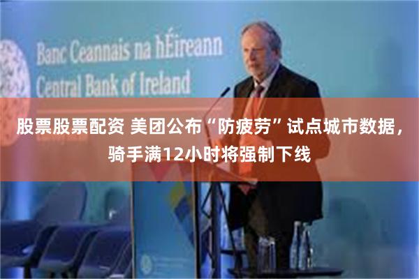 股票股票配资 美团公布“防疲劳”试点城市数据，骑手满12小时将强制下线