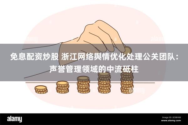 免息配资炒股 浙江网络舆情优化处理公关团队：声誉管理领域的中流砥柱