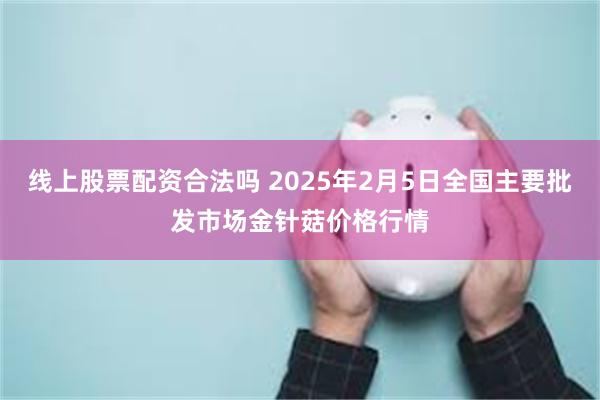 线上股票配资合法吗 2025年2月5日全国主要批发市场金针菇价格行情
