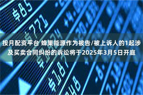 按月配资平台 蜂巢能源作为被告/被上诉人的1起涉及买卖合同纠纷的诉讼将于2025年3月5日开庭