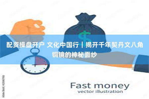 配资操盘开户 文化中国行｜揭开千年契丹文八角铜镜的神秘面纱