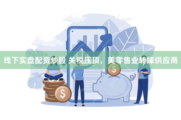 线下实盘配资炒股 关税压顶，美零售业转嫁供应商