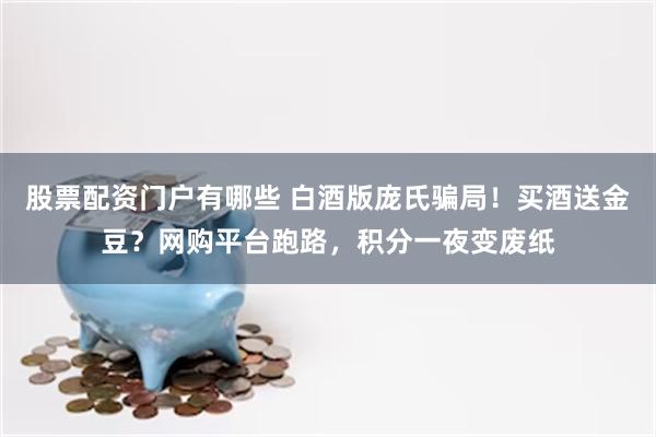 股票配资门户有哪些 白酒版庞氏骗局！买酒送金豆？网购平台跑路，积分一夜变废纸