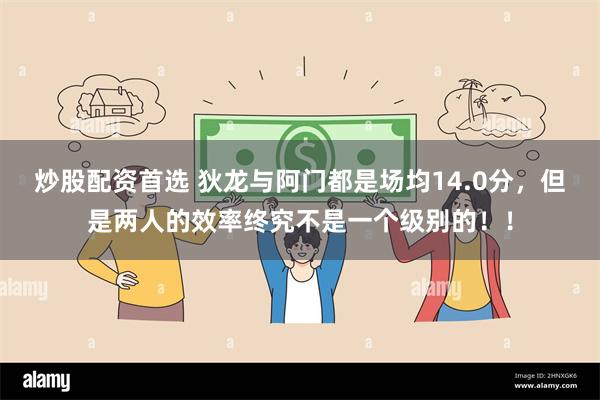 炒股配资首选 狄龙与阿门都是场均14.0分，但是两人的效率终究不是一个级别的！！