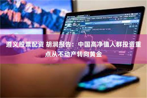遵义股票配资 胡润报告：中国高净值人群投资重点从不动产转向黄金