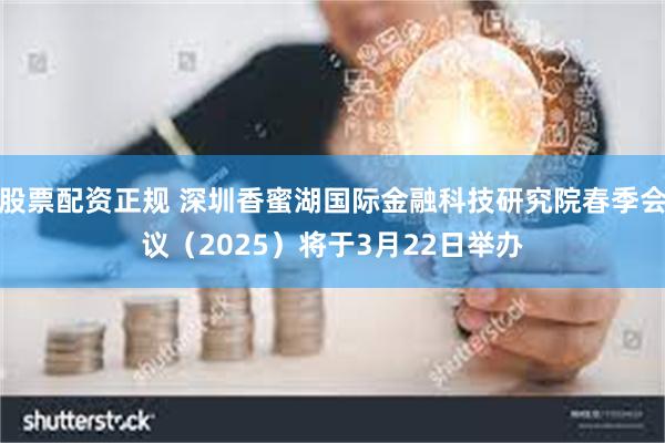 股票配资正规 深圳香蜜湖国际金融科技研究院春季会议（2025）将于3月22日举办