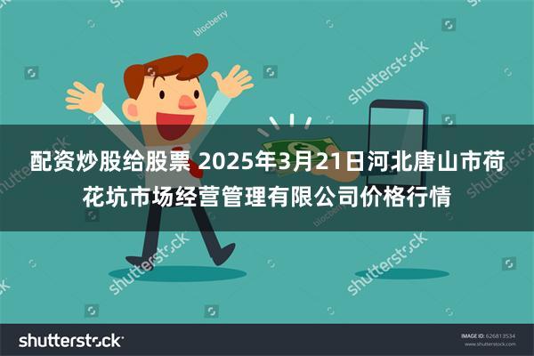 配资炒股给股票 2025年3月21日河北唐山市荷花坑市场经营管理有限公司价格行情