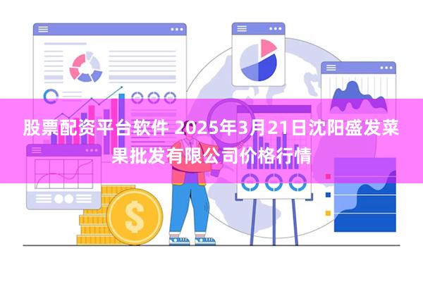 股票配资平台软件 2025年3月21日沈阳盛发菜果批发有限公司价格行情