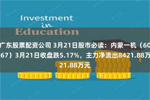 广东股票配资公司 3月21日股市必读：内蒙一机（600967）3月21日收盘跌5.17%，主力净流出8421.88万元