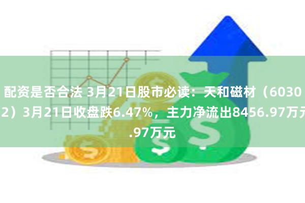 配资是否合法 3月21日股市必读：天和磁材（603072）3月21日收盘跌6.47%，主力净流出8456.97万元