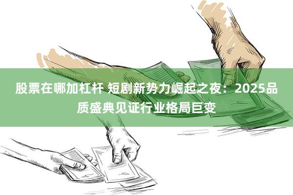 股票在哪加杠杆 短剧新势力崛起之夜：2025品质盛典见证行业格局巨变