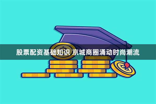 股票配资基础知识 京城商圈涌动时尚潮流