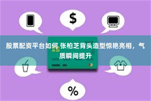 股票配资平台如何 张柏芝背头造型惊艳亮相，气质瞬间提升