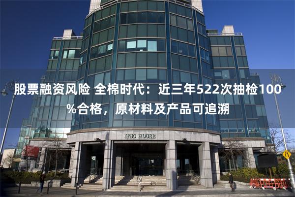 股票融资风险 全棉时代：近三年522次抽检100%合格，原材料及产品可追溯