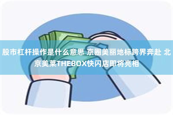 股市杠杆操作是什么意思 京圈美丽地标跨界奔赴 北京美莱THEBOX快闪店即将亮相