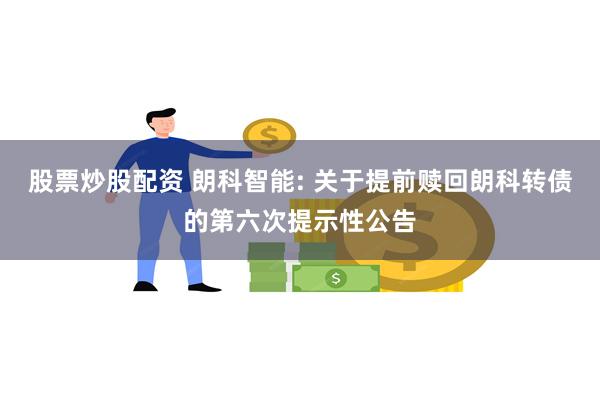 股票炒股配资 朗科智能: 关于提前赎回朗科转债的第六次提示性公告