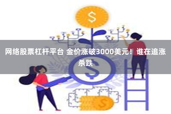 网络股票杠杆平台 金价涨破3000美元！谁在追涨杀跌