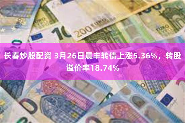 长春炒股配资 3月26日晨丰转债上涨5.36%，转股溢价率18.74%